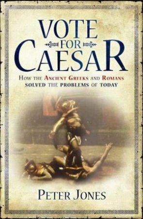 Vote For Caesar: How The Romans Got It Right And Why We Get It Wrong by Peter Jones