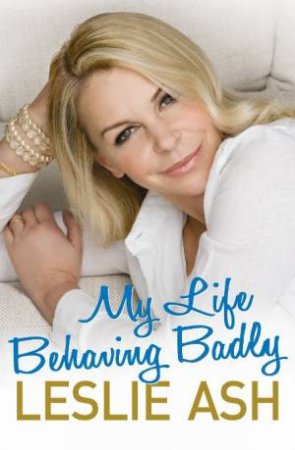 My Life Behaving Badly: The Autobiography by Leslie Ash