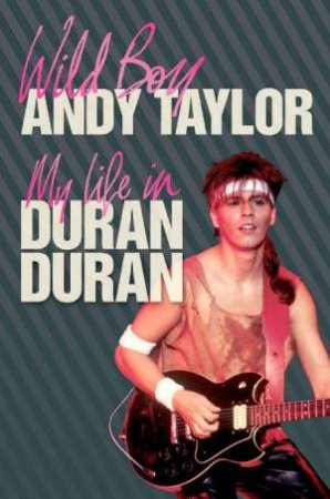 Wild Boy: My Life in Duran Duran by Andy Taylor