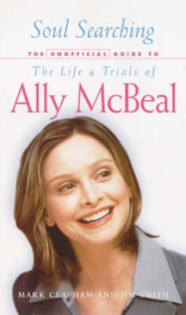 Soul Searching: An Unauthorised Guide To The Life & Trials Of Ally McBeal by Clapham & Smith