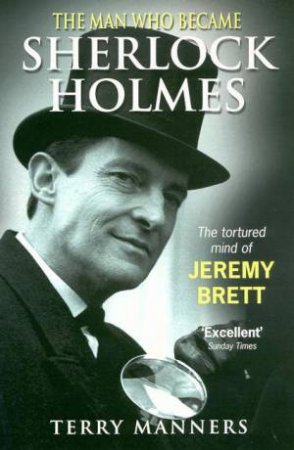 The Man Who Became Sherlock Holmes: The Tortured Mind Of Jeremy Brett by Terry Manners