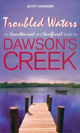 Troubled Waters: An Unauthorised And Unofficial Guide To Dawson's Creek by Scott Andrews