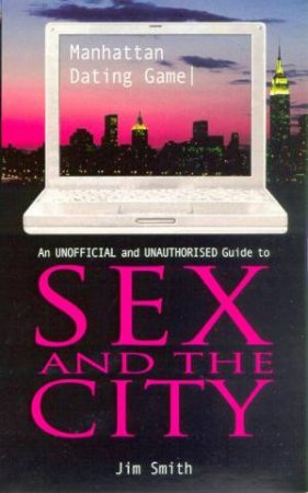 Manhattan Dating Game: An Unofficial & Unauthorised Guide To Sex And The City by Jim Smith