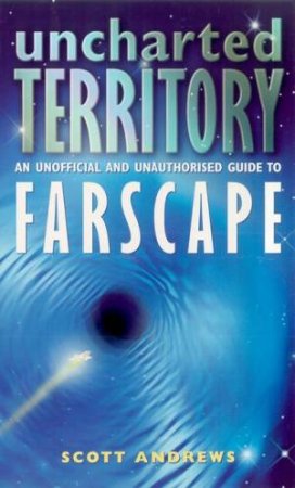 Uncharted Territory: An Unofficial & Unauthorised Guide To Farscape by Scott Andrews