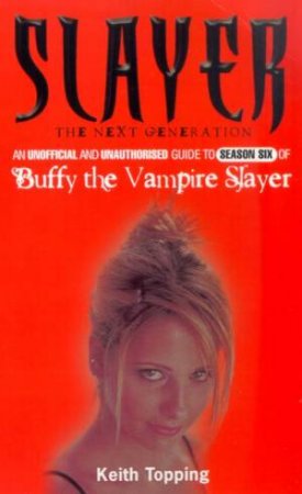 Slayer: The Next Generation: The Unofficial & Unauthorised Guide To Season Six Of Buffy by Keith Topping