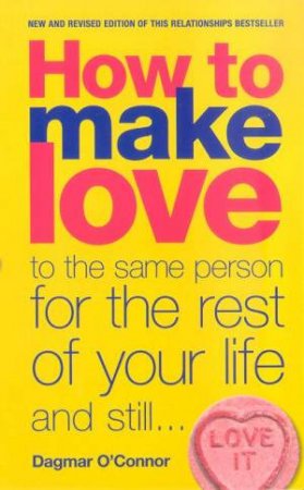 How To Make Love To The Same Person For The Rest Of Your Life And Still Love It by Dagmar O'Connor