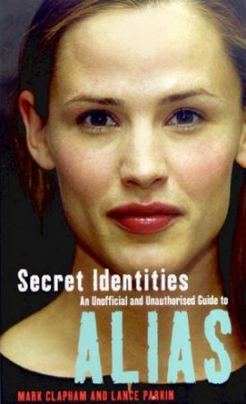 Secret Identities: An Unofficial And Unauthorised Guide To Alias by Mark Clapham & Lance Parkin