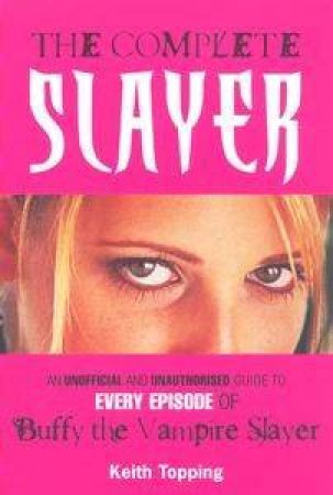 The Complete Slayer: An Official & Unauthorised Guide To Every Episode Of All Seven Season Of Buffy The Vampire Slayer by Keith Topping