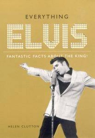 Everything Elvis: Fantastical Facts About The King by Helen Clutton