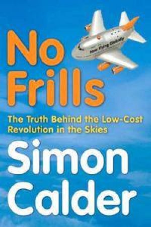 No Frills: The Truth Behind The Low-cost Revolution In The Skies by Simon Calder