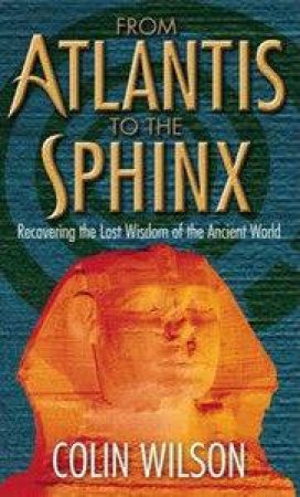 From Atlantis To the Sphinx: Recovering The Lost Wisdom Of The Ancient World by Colin Wilson