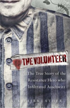 The Volunteer: One Man's Mission to Lead an Underground Army in Auschwitz and Expose the Greatest Nazi Crimes by Jack Fairweather