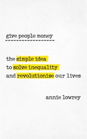 Give People Money: The Surprisingly Simple Idea To Solve Inequality And Revolutionise Our Lives by Annie Lowrey