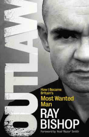 Outlaw How I Became Britain's Most Wanted Man by Ray Bishop