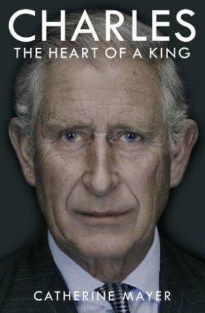 Charles: The Heart Of A King by Catherine Mayer