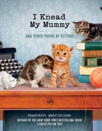 I Knead My Mummy And Other Poems by Kittens by Francesco Marciuliano