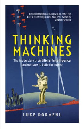 Thinking Machines: The Secret Story Behind the Race for Artificial Intelligence by Luke Dormehl