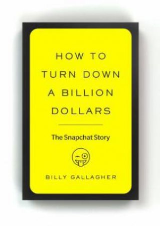 How To Turn Down A Billion Dollars: The Snapchat Story by Billy Gallagher