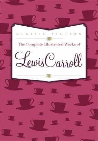 The Complete Illustrated Works of Lewis Carroll by Lewis Carroll