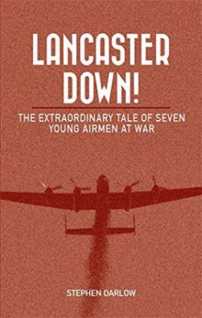 Lancaster Down!: The Extraordinary Tale Of Seven Young Airmen At War by Stephen Darlow