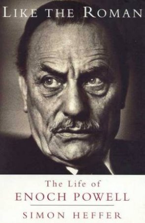 Like The Roman: The Life Of Enoch Powell by Simon Heffer