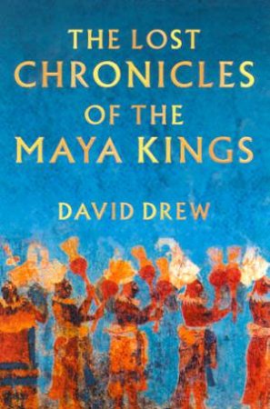 The Lost Chronicles Of The Maya Kings by David Drew