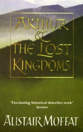 Arthur & The Lost Kingdoms by Alistair Moffatt