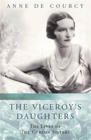 Viceroy's Daughters: The Lives Of The Curzon Sisters by Anne De Courcy