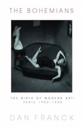 The Bohemians: The Birth Of Modern Art, Paris 1900-1930 by Dan Franck