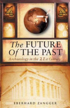 The Future Of The Past: Archaeology In The 21st Century by Eberhard Zangger