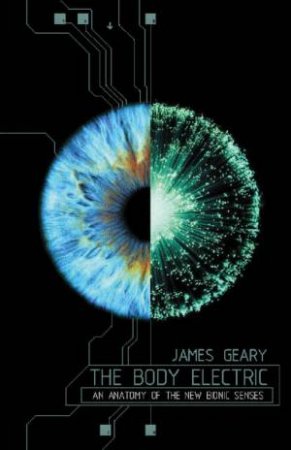 The Body Electric: An Anatomy Of The New Bionic Senses by James Geary