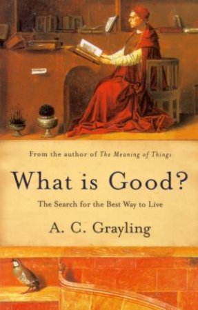 What Is Good?: The Search For The Best Way To Live by A C Grayling