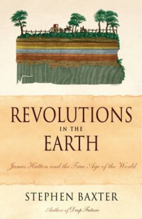 Revolutions In The Earth: James Hutton And The True Age Of The World by Stephen Baxter