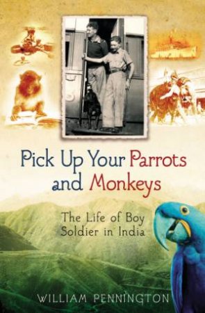 Pick Up Your Parrots And Monkeys: The Life Of A Boy Soldier In India by William Pennington