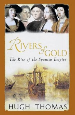 Rivers Of Gold: The Rise Of The Spanish Empires by Hugh Thomas