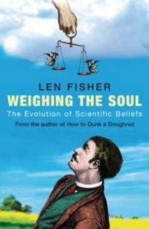 Weighing The Soul: The Evolution Of Scientific Beliefs by Len Fisher