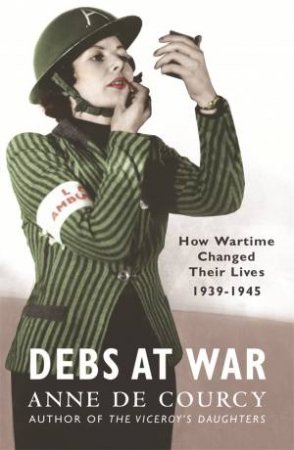 Debs At War: How Wartime Changed Their Lives, 1939-1945 by Anne De Courcy