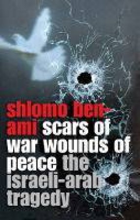 Scars Of War, Wounds Of Peace: The Israeli-Arab Tragedy by Shlomo Ben-Ami