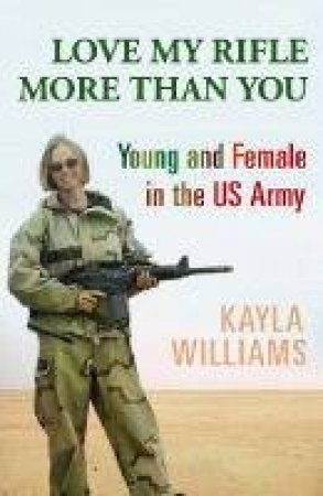 Love My Rifle More Than You: Young And Female In the US Army by Kayla Williams