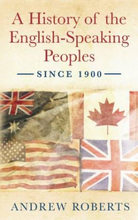 History of the English Speaking Peoples Since 1900 by Andrew Roberts