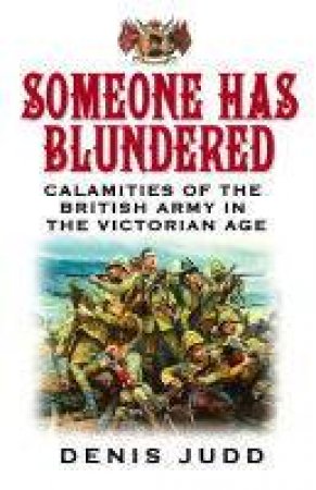 Someone Has Blundered: Calamities Of The British Army In The Victorian Age by Denis Judd