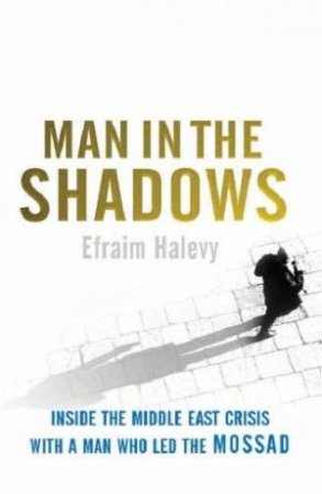 Man In The Shadows: Inside The Middle East Crisis With A Man Who Led The Mossad by Efraim Halevy