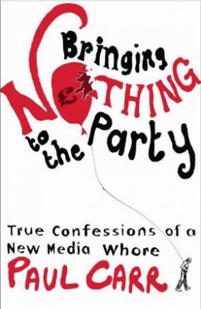 Bringing Nothing to the Party: True Confessions of a New Media Whore by Paul Carr