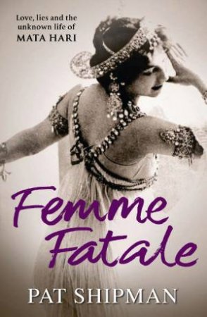 Femme Fatale: Love, Lies and the Unknow Life of Mata Hari by Pat Shipman