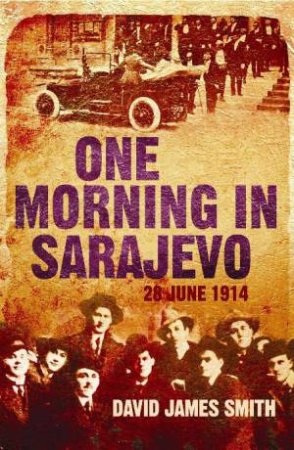 One Morning in Sarajevo: 28 June 1914 by David James Smith