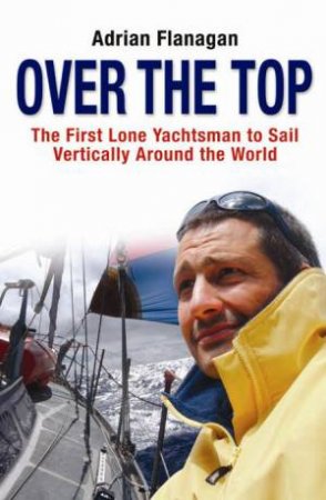 Over the Top: The First Lone Yachtsman to Sail Vertically Around The World by Adrian Flanagan