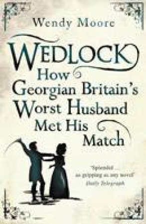 Wedlock: How Georgian Britain's Worst Husband Met His Match by Wendy Moore