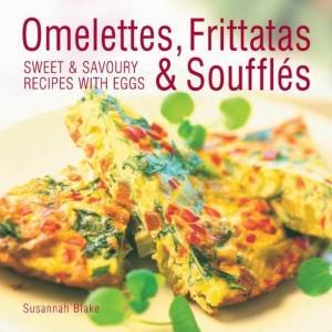 Omelettes, Frittatas & Souffles: Sweet & Savoury Recipes With Eggs by Susannah Blake