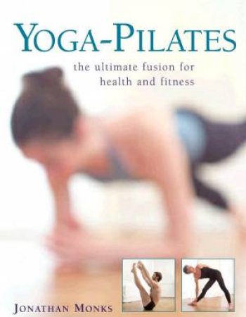 Yoga-Pilates: The Ultimate Fusion For Health And Fitness by Jonathan Monks