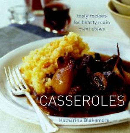 Casseroles: Tasty Recipes For Hearty Main Meal Stews by Katharine Blakemore